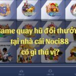 Game quay hũ đổi thưởng tại nhà cái Noci88 có gì thú vị?