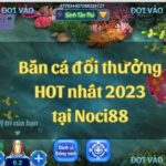 Khám phá bắn cá đổi thưởng HOT nhất 2023 tại nhà cái Noci88